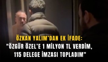 Özkan Yalım’dan ek ifade: 'Özgür Özel’e 1 milyon TL verdim, 115 delege imzası topladım'