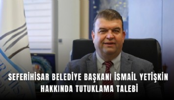 Seferihisar Belediye Başkanı İsmail Yetişkin hakkında tutuklama talebi