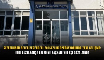 Seferihisar Belediyesi'ndeki yolsuzluk operasyonunda yeni gelişme: Eski Güzelbahçe Belediye Başkanı'nın eşi gözaltında