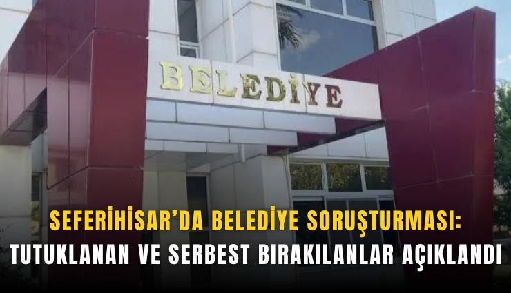 Seferihisar’da belediye soruşturması: Tutuklanan ve serbest bırakılanlar açıklandı