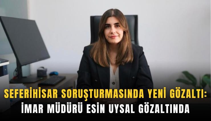 Seferihisar soruşturmasında yeni gözaltı: İmar Müdürü Esin Uysal gözaltında
