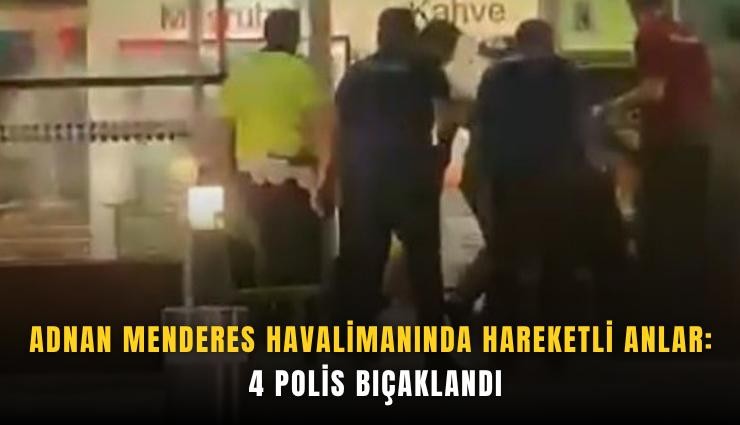 Adnan Menderes Havalimanında hareketli anlar: 4 polis bıçaklandı