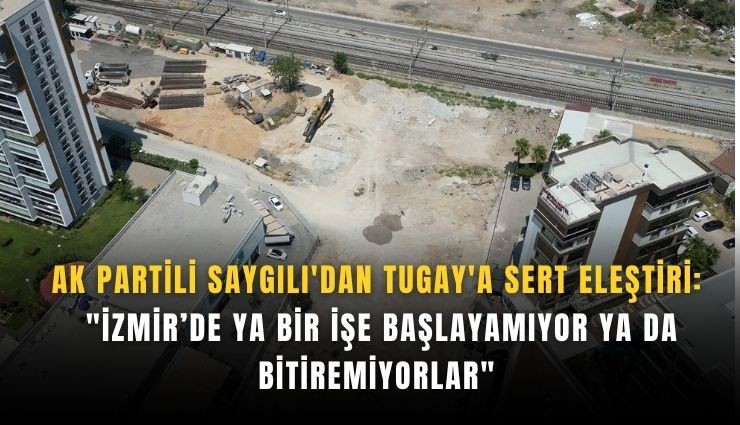 AK Partili Saygılı'dan Tugay'a sert eleştiri: 'İzmir’de ya bir işe başlayamıyor ya da bitiremiyorlar'
