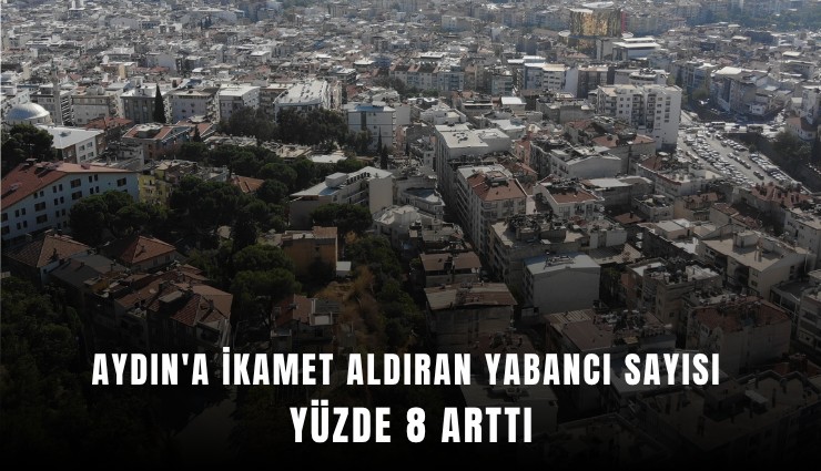 Aydın'a ikamet aldıran yabancı sayısı yüzde 8 arttı