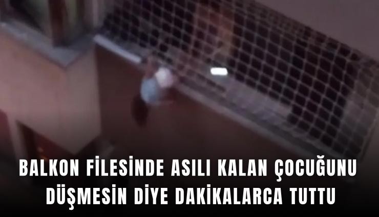Balkon filesinde asılı kalan çocuğunu düşmesin diye dakikalarca tuttu