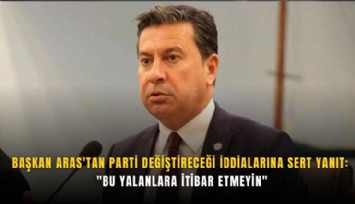 Başkan Aras'tan parti değiştireceği iddialarına sert yanıt: 'Bu yalanlara itibar etmeyin'