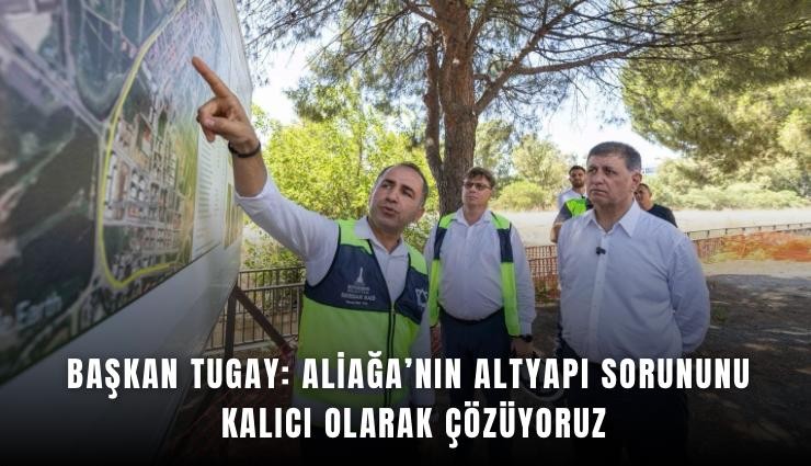 Başkan Tugay: Aliağa’nın altyapı sorununu kalıcı olarak çözüyoruz