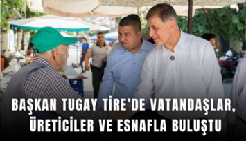 Başkan Tugay Tire’de vatandaşlar, üreticiler ve esnafla buluştu