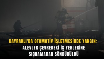 Bayraklı'da otomotiv işletmesinde yangın: Alevler çevredeki iş yerlerine sıçramadan söndürüldü
