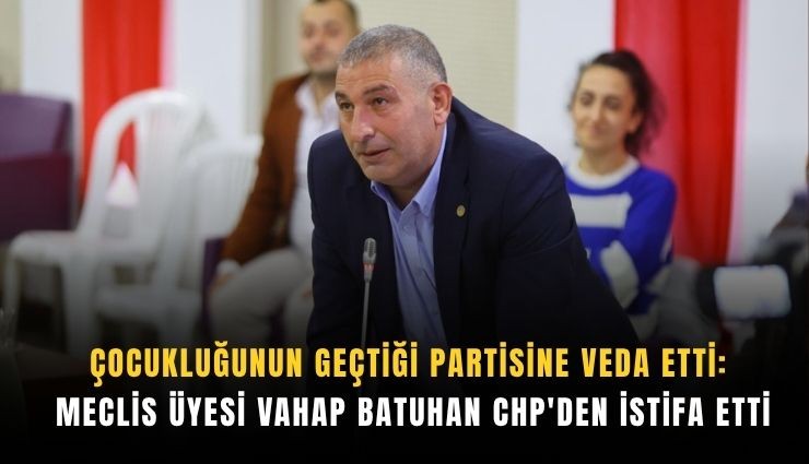 Çocukluğunun geçtiği partisine veda etti: Meclis üyesi Vahap Batuhan CHP'den istifa etti