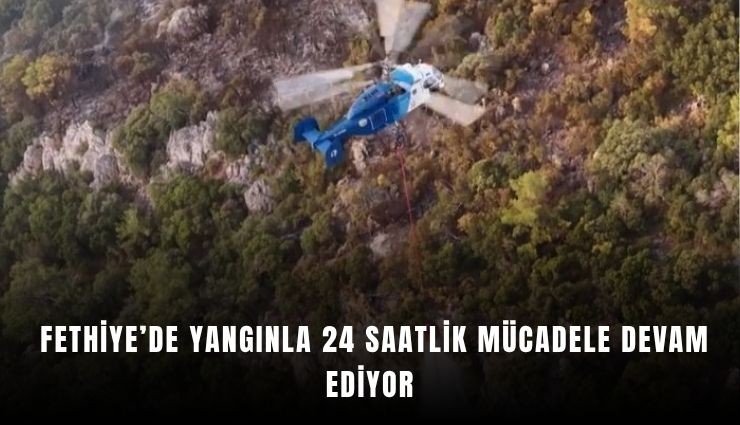 Fethiye’de yangınla 24 saatlik mücadele devam ediyor