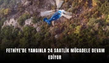 Fethiye’de yangınla 24 saatlik mücadele devam ediyor