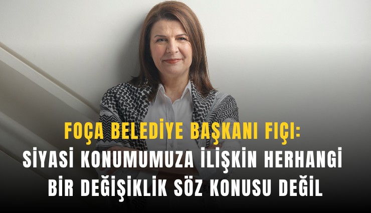 Foça Belediye Başkanı Fıçı: Siyasi konumumuza ilişkin herhangi bir değişiklik söz konusu değil