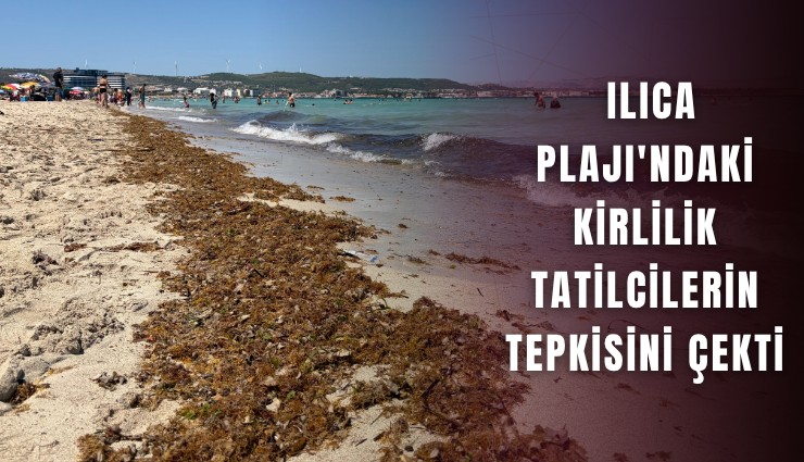 Ilıca Plajı'ndaki kirlilik tatilcilerin tepkisini çekti
