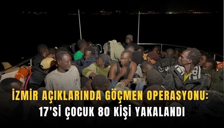 İzmir açıklarında göçmen operasyonu: 17'si çocuk 80 kişi yakalandı