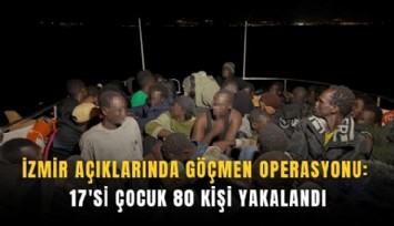 İzmir açıklarında göçmen operasyonu: 17'si çocuk 80 kişi yakalandı