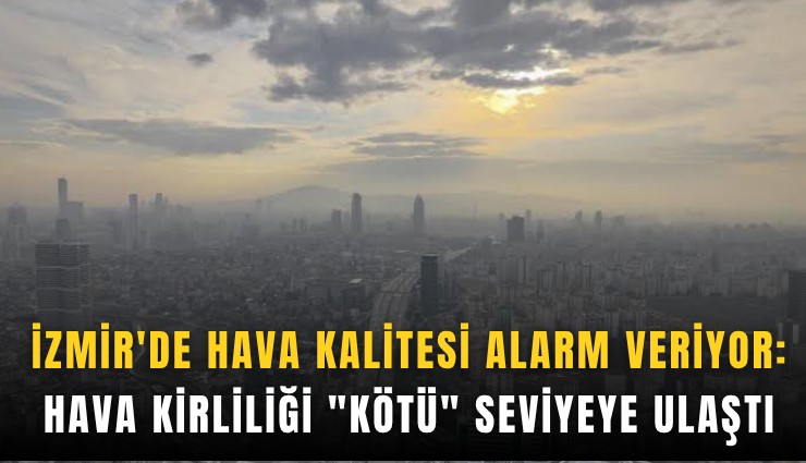 İzmir'de hava kalitesi alarm veriyor: Hava kirliliği 'kötü' seviyeye ulaştı