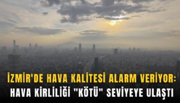 İzmir'de hava kalitesi alarm veriyor: Hava kirliliği 'kötü' seviyeye ulaştı