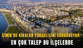 İzmir'de kiralar yükselişini sürdürüyor: En çok talep bu ilçelerde