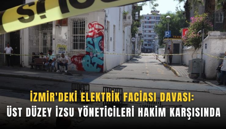 İzmir'deki elektrik faciası davası: Üst düzey İZSU yöneticileri hakim karşısında