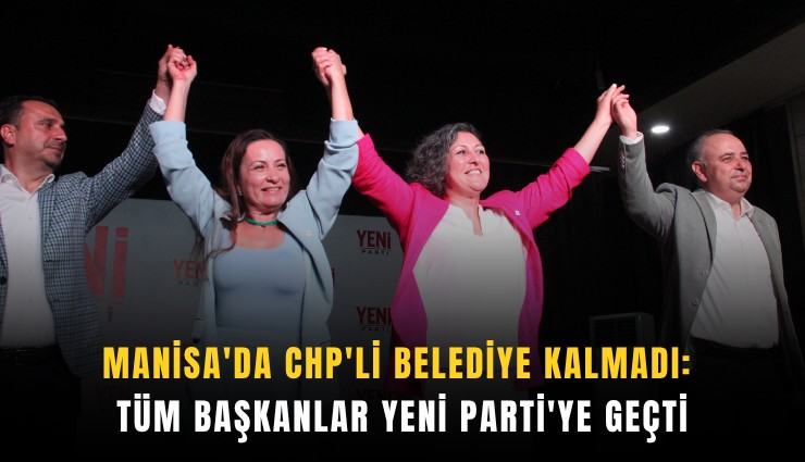 Manisa'da CHP'li belediye kalmadı: Tüm başkanlar Yeni Parti'ye geçti