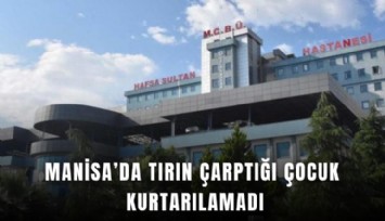 Manisa’da tırın çarptığı çocuk kurtarılamadı