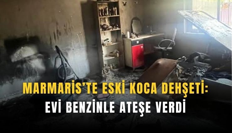 Marmaris’te eski koca dehşeti: Evi benzinle ateşe verdi