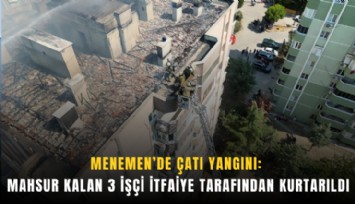 Menemen’de çatı yangını: Mahsur kalan 3 işçi itfaiye tarafından kurtarıldı