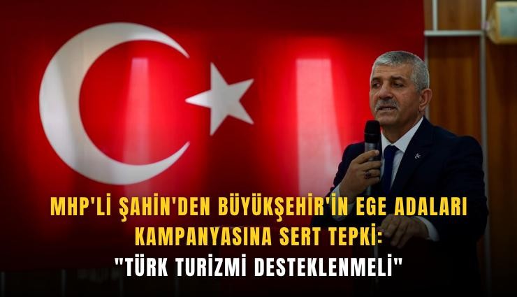MHP'li Şahin'den Büyükşehir'in Ege adaları kampanyasına sert tepki: 'Türk turizmi desteklenmeli'