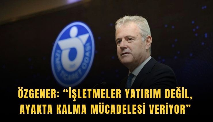 Özgener: İşletmeler yatırım değil, ayakta kalma mücadelesi veriyor