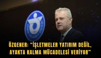 Özgener: İşletmeler yatırım değil, ayakta kalma mücadelesi veriyor