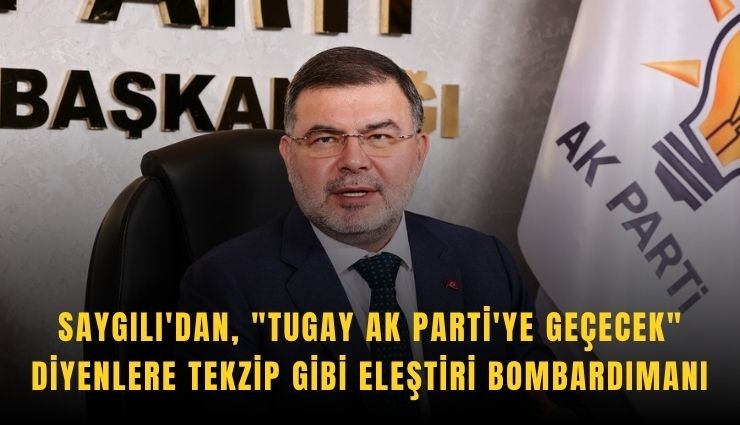 Saygılı'dan, 'Tugay AK Parti'ye geçecek' diyenlere tekzip gibi eleştiri bombardımanı