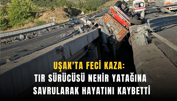 Uşak'ta feci kaza: Tır sürücüsü nehir yatağına savrularak hayatını kaybetti
