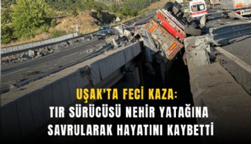 Uşak'ta feci kaza: Tır sürücüsü nehir yatağına savrularak hayatını kaybetti