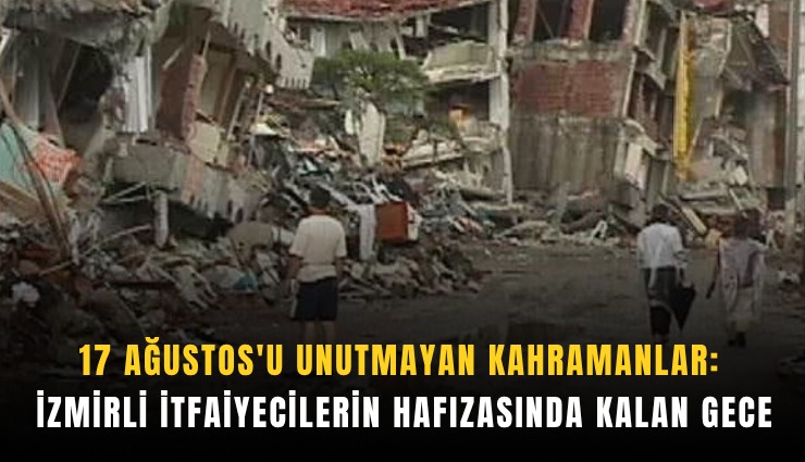 17 Ağustos'u unutmayan kahramanlar: İzmirli itfaiyecilerin hafızasında kalan gece