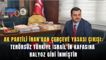 AK Partili İnan’dan Çerçeve Yasası çıkışı: Terörsüz Türkiye İsrail’in kafasına balyoz gibi inmiştir