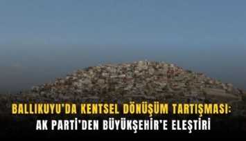Ballıkuyu’da kentsel dönüşüm tartışması: AK Parti’den Büyükşehir’e eleştiri