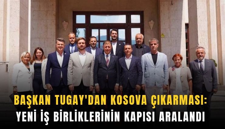 Başkan Tugay’dan Kosova çıkarması: Yeni iş birliklerinin kapısı aralandı