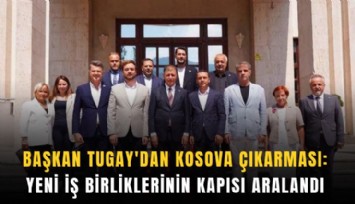 Başkan Tugay’dan Kosova çıkarması: Yeni iş birliklerinin kapısı aralandı