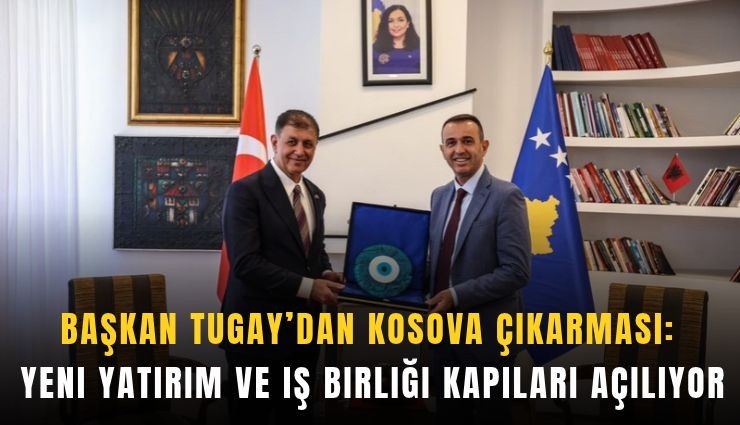 Başkan Tugay’dan Kosova çıkarması: Yeni yatırım ve iş birliği kapıları açılıyor