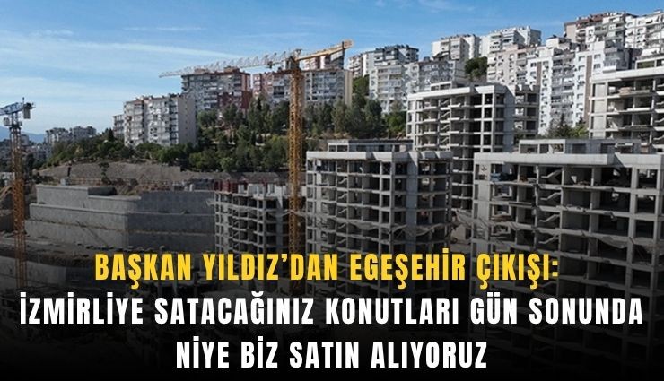 Başkan Yıldız’dan EGEŞEHİR çıkışı: İzmirliye satacağınız konutları gün sonunda niye biz satın alıyoruz