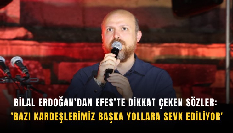Bilal Erdoğan’dan Efes’te dikkat çeken sözler: 'Bazı kardeşlerimiz başka yollara sevk ediliyor'