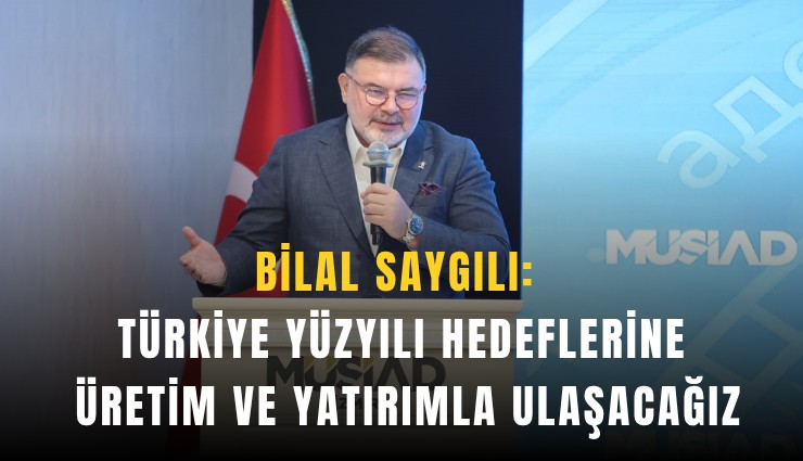 Bilal Saygılı: Türkiye Yüzyılı hedeflerine üretim ve yatırımla ulaşacağız