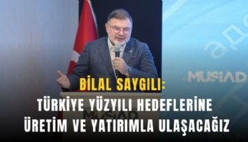 Bilal Saygılı: Türkiye Yüzyılı hedeflerine üretim ve yatırımla ulaşacağız