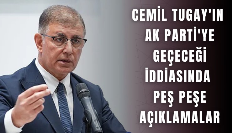 Cemil Tugay'ın AK Parti'ye geçeceği iddiasında peş peşe açıklamalar