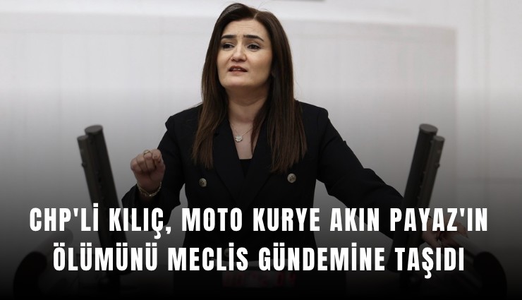 CHP'li Kılıç, hayatını kaybeden moto kurye Akın Payaz'ın ölümünü Meclis gündemine taşıdı