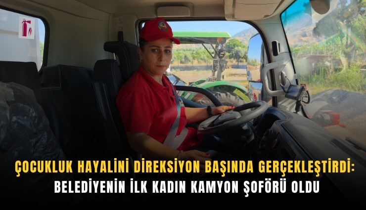 Çocukluk hayalini direksiyon başında gerçekleştirdi: Belediyenin ilk kadın kamyon şoförü oldu