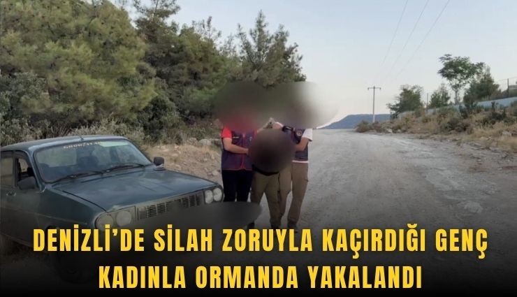 Denizli’de silah zoruyla kaçırdığı genç kadınla ormanda yakalandı