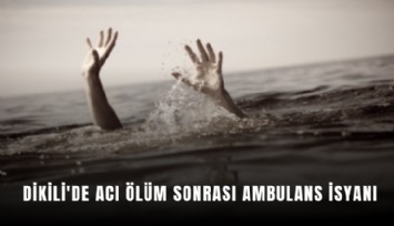 Dikili'de acı ölüm sonrası ambulans isyanı