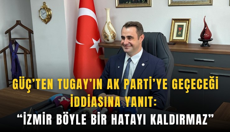 Güç’ten Tugay’ın AK Parti’ye geçeceği iddiasına yanıt: 'İzmir böyle bir hatayı kaldırmaz'